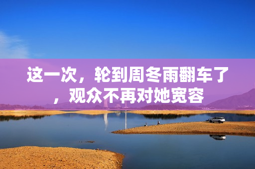 这一次，轮到周冬雨翻车了，观众不再对她宽容