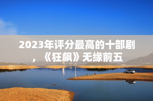 2023年评分最高的十部剧,《狂飙》无缘前五 2023年评分最高的十部剧,《狂飙》无缘前五