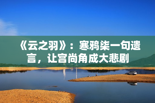 《云之羽》:寒鸦柒一句遗言,让宫尚角成大悲剧 《云之羽》:寒鸦柒一句遗言,让宫尚角成大悲剧