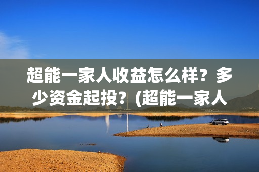 超能一家人收益怎么样?多少资金起投?(超能一家人总投资) 超能一家人收益怎么样?多少资金起投?(超能一家人总投资)