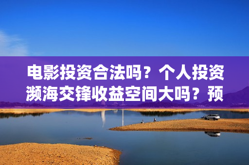 电影投资合法吗?个人投资濒海交锋收益空间大吗?预计票房多少?(电影投资算诈骗吗) 电影投资合法吗?个人投资濒海交锋收益空间大吗?预计票房多少?(电影投资算诈骗吗)