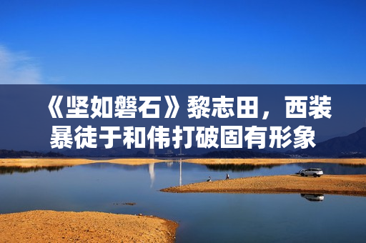 《坚如磐石》黎志田，西装暴徒于和伟打破固有形象