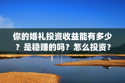 你的婚礼投资收益能有多少？是稳赚的吗？怎么投资？(你的婚礼 成本)
