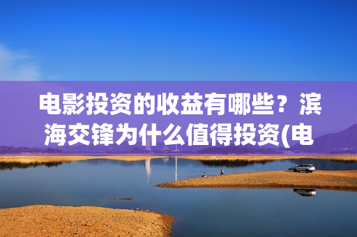 电影投资的收益有哪些？滨海交锋为什么值得投资(电影投资收益怎么交税)