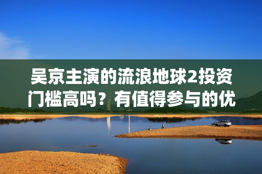 吴京主演的流浪地球2投资门槛高吗？有值得参与的优势吗？成本多少？(吴京主演的流浪地球电影)