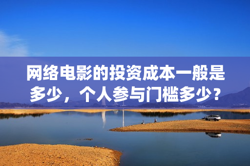 网络电影的投资成本一般是多少，个人参与门槛多少？(网络电影的投资方向)