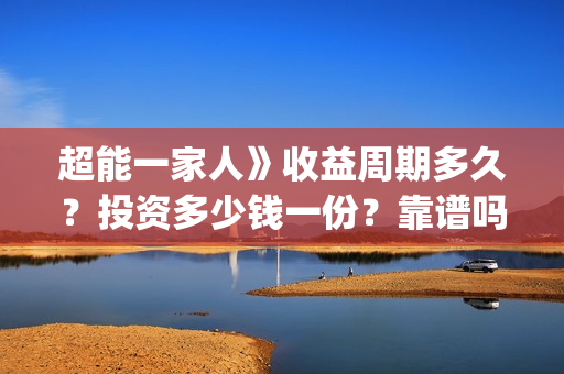 超能一家人》收益周期多久?投资多少钱一份?靠谱吗?(超能一家人》收视率如何) 超能一家人》收益周期多久?投资多少钱一份?靠谱吗?(超能一家人》收视率如何)