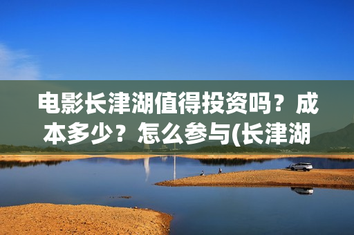 电影长津湖值得投资吗？成本多少？怎么参与(长津湖电影很震撼)