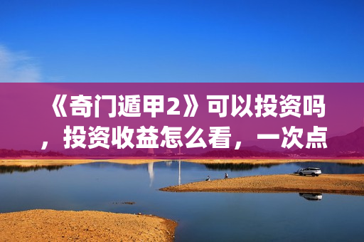 《奇门遁甲2》可以投资吗，投资收益怎么看，一次点击赚多少钱？(奇门遁甲2 电影)
