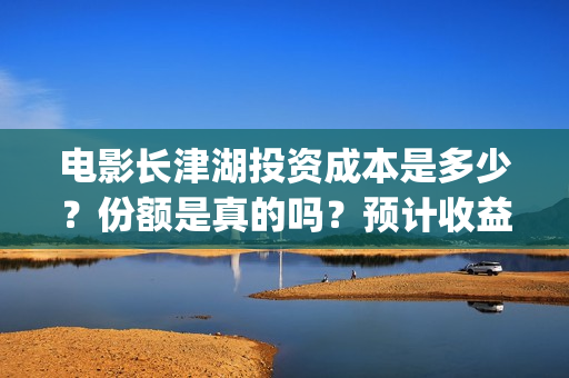 电影长津湖投资成本是多少?份额是真的吗?预计收益是多少?在哪投资?(电影长津湖投资多少亿) 电影长津湖投资成本是多少?份额是真的吗?预计收益是多少?在哪投资?(电影长津湖投资多少亿)