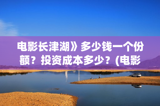 电影长津湖》多少钱一个份额？投资成本多少？(电影长津湖时间多长)