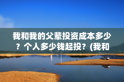 我和我的父辈投资成本多少？个人多少钱起投？(我和我的父辈最后宣布)