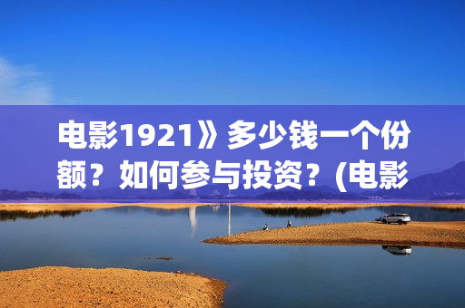 电影1921》多少钱一个份额?如何参与投资?(电影1921电影简介) 电影1921》多少钱一个份额?如何参与投资?(电影1921电影简介)