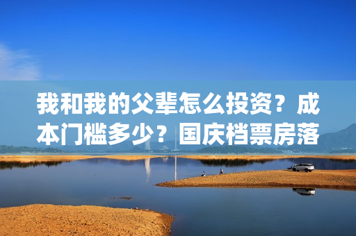 我和我的父辈怎么投资?成本门槛多少?国庆档票房落点多少?预测多少?(我和我的父辈见解) 我和我的父辈怎么投资?成本门槛多少?国庆档票房落点多少?预测多少?(我和我的父辈见解)