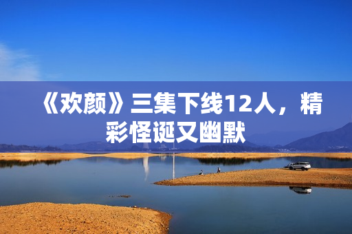 《欢颜》三集下线12人，精彩怪诞又幽默