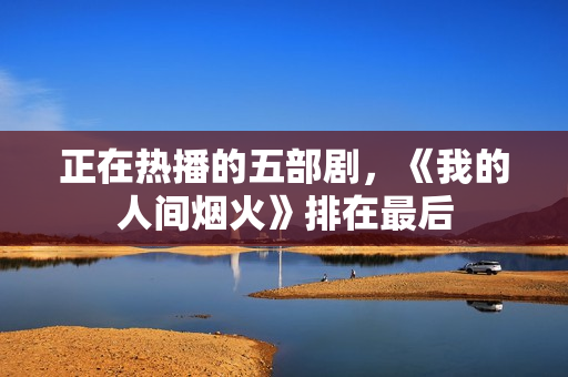 正在热播的五部剧，《我的人间烟火》排在最后