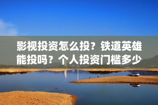 影视投资怎么投?铁道英雄能投吗?个人投资门槛多少?(如何影视投资) 影视投资怎么投?铁道英雄能投吗?个人投资门槛多少?(如何影视投资)