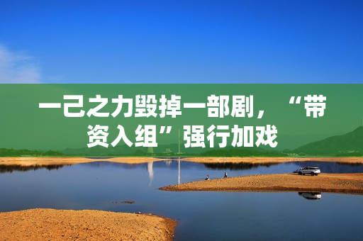 一己之力毁掉一部剧，“带资入组”强行加戏