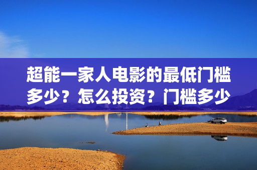 超能一家人电影的最低门槛多少？怎么投资？门槛多少(超能一家人电影免费高清)