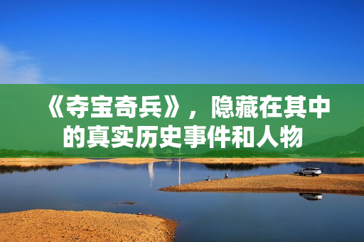 《夺宝奇兵》，隐藏在其中的真实历史事件和人物