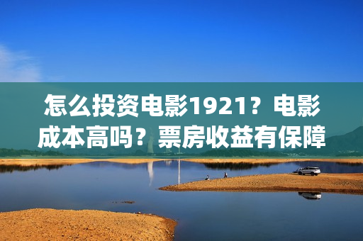 怎么投资电影1921?电影成本高吗?票房收益有保障吗?(怎么投资电影收益) 怎么投资电影1921?电影成本高吗?票房收益有保障吗?(怎么投资电影收益)