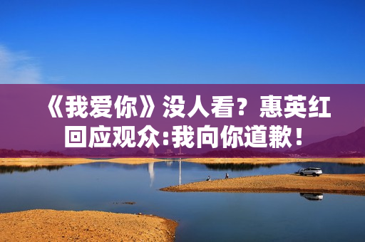 《我爱你》没人看?惠英红回应观众:我向你道歉! 《我爱你》没人看?惠英红回应观众:我向你道歉!