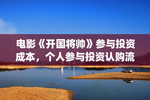 电影《开国将帅》参与投资成本，个人参与投资认购流程？(电影《开国将帅》剧情介绍)