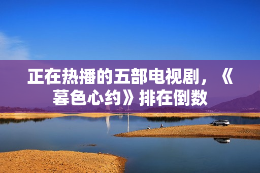 正在热播的五部电视剧,《暮色心约》排在倒数 正在热播的五部电视剧,《暮色心约》排在倒数