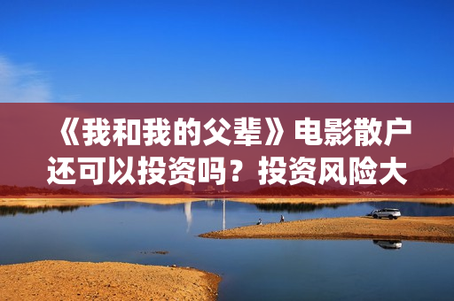《我和我的父辈》电影散户还可以投资吗?投资风险大吗?(我和我的父辈之乘风) 《我和我的父辈》电影散户还可以投资吗?投资风险大吗?(我和我的父辈之乘风)