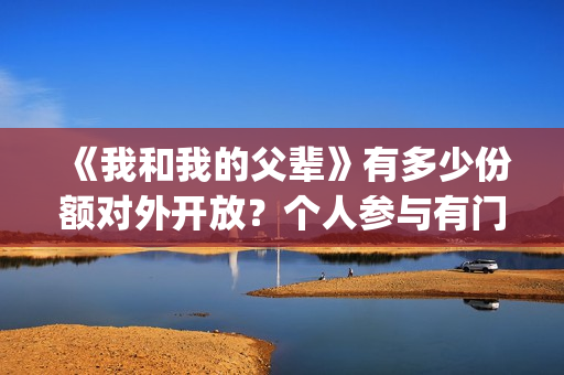 《我和我的父辈》有多少份额对外开放？个人参与有门槛吗(《我和我的父辈》完整版免费)