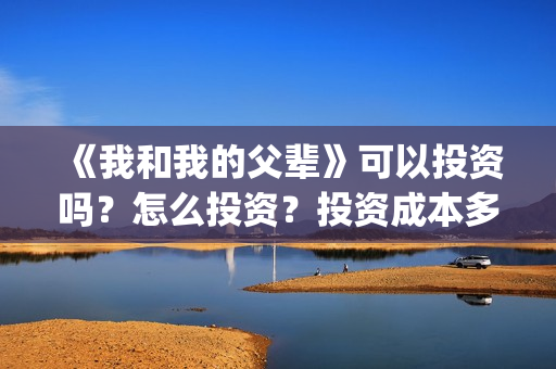 《我和我的父辈》可以投资吗?怎么投资?投资成本多少?(我和我的父辈演员表) 《我和我的父辈》可以投资吗?怎么投资?投资成本多少?(我和我的父辈演员表)