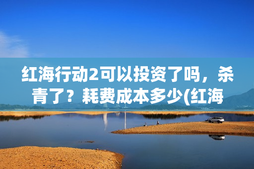 红海行动2可以投资了吗，杀青了？耗费成本多少(红海行动可以反义词吗?)