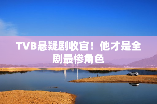 TVB悬疑剧收官!他才是全剧最惨角色 TVB悬疑剧收官!他才是全剧最惨角色