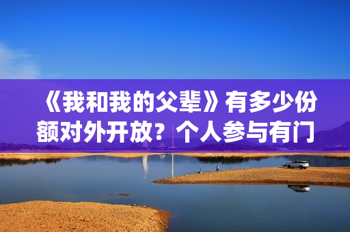 《我和我的父辈》有多少份额对外开放？个人参与有门槛吗(我和我的父辈电影免费播放完整版观后感)