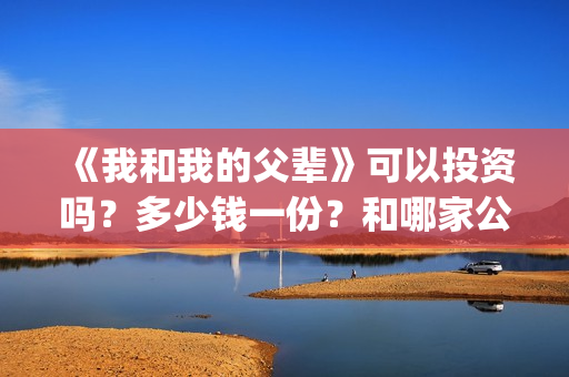 《我和我的父辈》可以投资吗？多少钱一份？和哪家公司签合同？(《我和我的父辈》完整版免费)