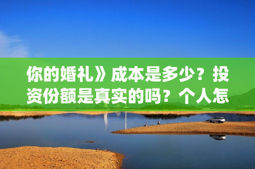 你的婚礼》成本是多少？投资份额是真实的吗？个人怎么投资？(你的婚礼电影改编什么小说)