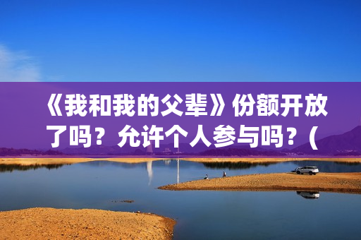 《我和我的父辈》份额开放了吗?允许个人参与吗?(《我和我的父辈》完整版免费) 《我和我的父辈》份额开放了吗?允许个人参与吗?(《我和我的父辈》完整版免费)