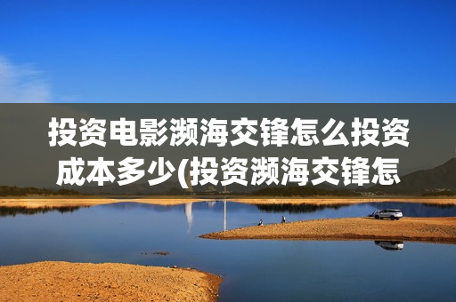 投资电影濒海交锋怎么投资成本多少(投资濒海交锋怎么样啦) 投资电影濒海交锋怎么投资成本多少(投资濒海交锋怎么样啦)