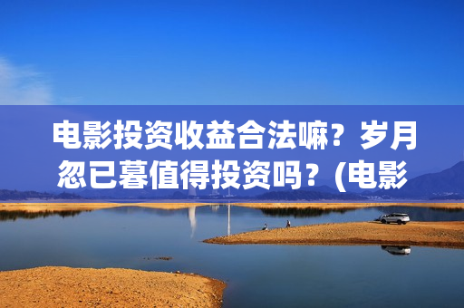 电影投资收益合法嘛？岁月忽已暮值得投资吗？(电影投资收益表)