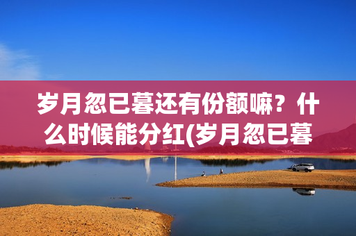 岁月忽已暮还有份额嘛?什么时候能分红(岁月忽已暮怎么样) 岁月忽已暮还有份额嘛?什么时候能分红(岁月忽已暮怎么样)