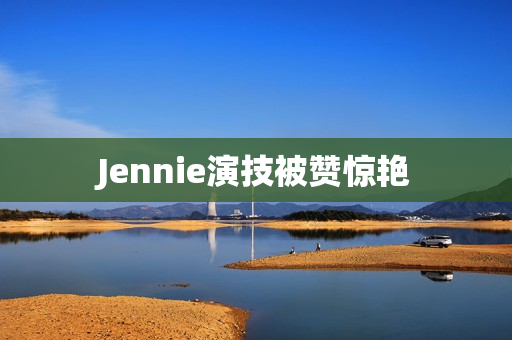 Jennie演技被赞惊艳