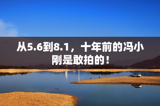 从5.6到8.1,十年前的冯小刚是敢拍的! 从5.6到8.1,十年前的冯小刚是敢拍的!