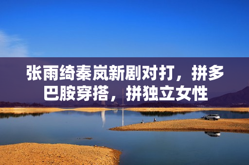 张雨绮秦岚新剧对打，拼多巴胺穿搭，拼独立女性