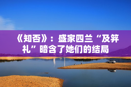 《知否》：盛家四兰“及笄礼”暗含了她们的结局