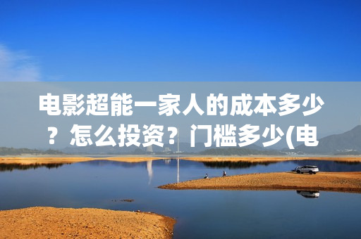 电影超能一家人的成本多少？怎么投资？门槛多少(电影超能一家人免费观看完整版)