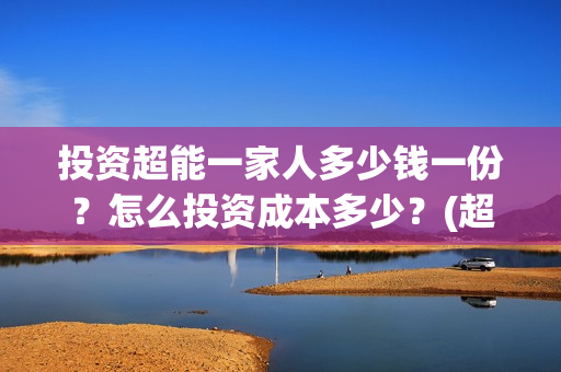 投资超能一家人多少钱一份？怎么投资成本多少？(超能一家人投资成本)