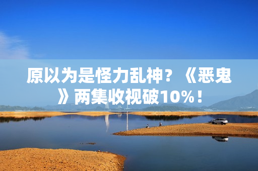 原以为是怪力乱神？《恶鬼》两集收视破10%！