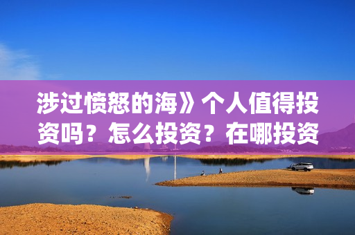 涉过愤怒的海》个人值得投资吗?怎么投资?在哪投资?(涉过愤怒的海讲的是什么意思) 涉过愤怒的海》个人值得投资吗?怎么投资?在哪投资?(涉过愤怒的海讲的是什么意思)