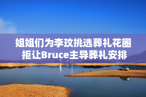 姐姐们为李玟挑选葬礼花圈 拒让Bruce主导葬礼安排