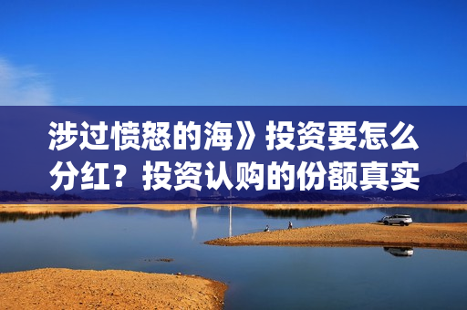 涉过愤怒的海》投资要怎么分红？投资认购的份额真实吗？(涉过愤怒的海事件原型)